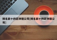 排名前十的区块链公司[排名前十的区块链公司]