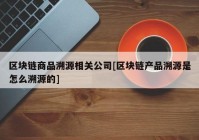 区块链商品溯源相关公司[区块链产品溯源是怎么溯源的]