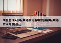 成都全球头部区块链公司有哪些[成都区块链技术开发团队]