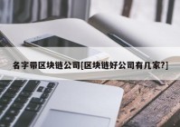 名字带区块链公司[区块链好公司有几家?]