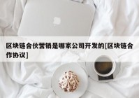 区块链合伙营销是哪家公司开发的[区块链合作协议]