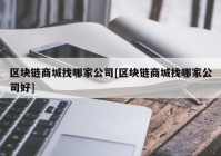 区块链商城找哪家公司[区块链商城找哪家公司好]