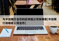 与中信银行合作的区块链公司有哪些[中信银行和哪些公司合作]