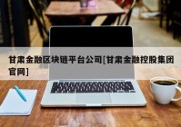 甘肃金融区块链平台公司[甘肃金融控股集团官网]