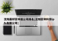 沈阳最好区块链公司排名[沈阳区块科技ipfs有限公司]