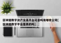 区块链数字资产交易平台可靠吗有哪些公司[区块链数字平台是真的吗]