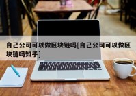 自己公司可以做区块链吗[自己公司可以做区块链吗知乎]