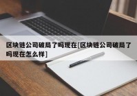 区块链公司破局了吗现在[区块链公司破局了吗现在怎么样]