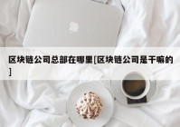 区块链公司总部在哪里[区块链公司是干嘛的]