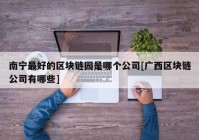 南宁最好的区块链园是哪个公司[广西区块链公司有哪些]