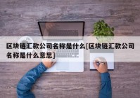 区块链汇款公司名称是什么[区块链汇款公司名称是什么意思]