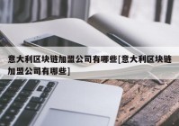 意大利区块链加盟公司有哪些[意大利区块链加盟公司有哪些]