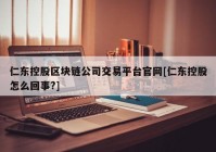 仁东控股区块链公司交易平台官网[仁东控股怎么回事?]