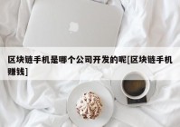 区块链手机是哪个公司开发的呢[区块链手机赚钱]