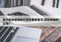 这个区块链初创公司想要修复它[搞区块链的公司]