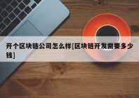 开个区块链公司怎么样[区块链开发需要多少钱]