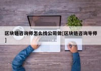 区块链咨询师怎么找公司做[区块链咨询导师]