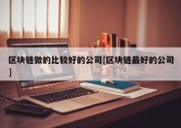 区块链做的比较好的公司[区块链最好的公司]