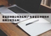 星蓝区块链公司怎么样[广东星蓝区块链技术有限公司怎么样]