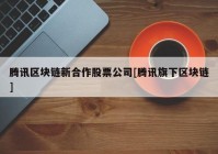 腾讯区块链新合作股票公司[腾讯旗下区块链]