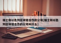 瑞士和以色列区块链合作的公司[瑞士和以色列区块链合作的公司叫什么]