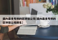 国内最多专利的区块链公司[国内最多专利的区块链公司排名]