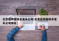 北京区块链技术龙头公司[北京区块链技术龙头公司排名]