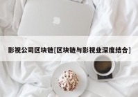 影视公司区块链[区块链与影视业深度结合]