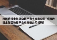 鸡西跨境金融区块链平台有哪些公司[鸡西跨境金融区块链平台有哪些公司招聘]